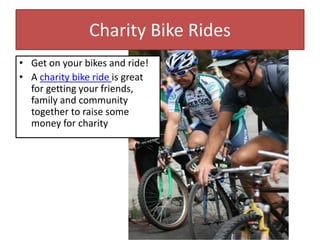 Charity Bike Rides
• Get on your bikes and ride!
• A charity bike ride is great
for getting your friends,
family and community
together to raise some
money for charity
 