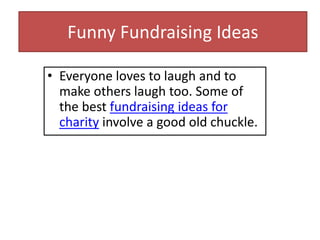 Funny Fundraising Ideas
• Everyone loves to laugh and to
make others laugh too. Some of
the best fundraising ideas for
charity involve a good old chuckle.
 
