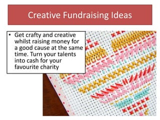 Creative Fundraising Ideas
• Get crafty and creative
whilst raising money for
a good cause at the same
time. Turn your talents
into cash for your
favourite charity
 