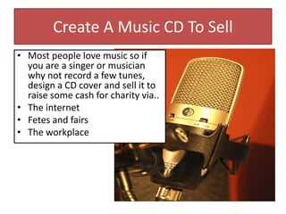 Create A Music CD To Sell
• Most people love music so if
you are a singer or musician
why not record a few tunes,
design a CD cover and sell it to
raise some cash for charity via..
• The internet
• Fetes and fairs
• The workplace
 
