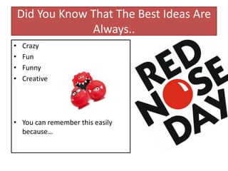 Did You Know That The Best Ideas Are
Always..
• Crazy
• Fun
• Funny
• Creative
• You can remember this easily
because…
 