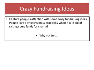 Crazy Fundraising Ideas
• Capture people’s attention with some crazy fundraising ideas.
People love a little craziness especially when it is in aid of
raising some funds for charity!
• Why not try…..
 