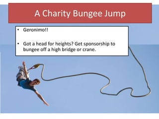 A Charity Bungee Jump
• Geronimo!!
• Got a head for heights? Get sponsorship to
bungee off a high bridge or crane.
 