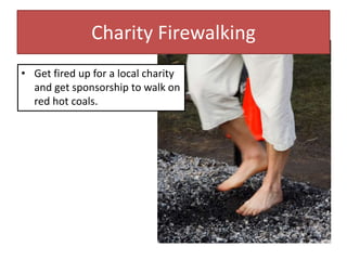 Charity Firewalking
• Get fired up for a local charity
and get sponsorship to walk on
red hot coals.
 