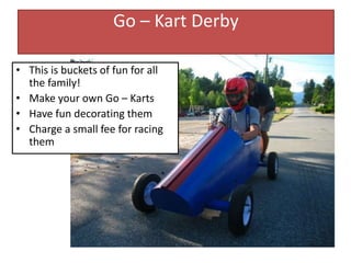 Go – Kart Derby
• This is buckets of fun for all
the family!
• Make your own Go – Karts
• Have fun decorating them
• Charge a small fee for racing
them
 