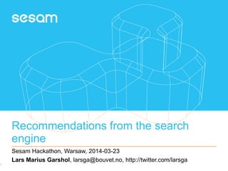 Recommendations from the search
engine
Sesam Hackathon, Warsaw, 2014-03-23
Lars Marius Garshol, larsga@bouvet.no, http://twitter.com/larsga
1
 