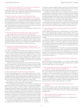 – 4 –
LatinLawyer Reference 	 Capital Markets 2013 – Uruguay
23	Can foreign broker dealers offer and sell securities in the jurisdiction?
To which investors and under what circumstances?
Foreign broker dealers may offer and sell securities in Uruguay provided they do
so privately. In order to place a public offer the broker must previously register
itself and the securities with the CBU (see question 9).
24	What is the definition of ‘insider trading’? Outline the major
developments in insider trading law giving details of any recent cases.
Although the definition or concept of insider trading is not thoroughly regu-
lated, it is prohibited the use of privileged information for personal benefits or
for the benefit of third parties.The failure to comply with these rules can entail
severe administrative sanctions by the CBU (in case the offender is within the
scope of entities subject to its control) and even civil and criminal actions against
those responsible for the infringement (see question 5).
There has not been any relevant case of insider trading in Uruguay in the
recent years.
25	What are the roles of the authorities when a foreign issuer makes a
public offering? Who has jurisdiction over the public offering?
The CBU has the same powers of control over public offerings no matter if
it is a local or a foreign issuer.As explained in question 23, foreign issuers are
subject to the same control and duty of registration whenever their securities
are publicly offered or traded. In case a foreign issuer fails to comply with the
registration and additional requirements established by the CBU,the CBU may
ban the offer of those securities and place a penalty over the issuer.
26	Is there a formal understanding with other jurisdictions to share
information and provide reciprocal assistance in enforcement matters?
If so, which jurisdictions?
The CBU is a member of IOSCO (International Organization of Securities
Commissions) and COSRA (Council of Securities Regulators of theAmericas).
As an ordinary member of IOSCO, the CBU participates in the most
important international forum for securities regulators to cooperate in the
development and oversight of regulatory standards for the protection of inves-
tors and the market, and in the exchange of information, enforcement against
misconduct and supervision of controlled entities. IOSCO has currently 109
ordinary members from all over the world.
COSRA is international organisation created a forum for mutual coopera-
tion and communication to develop and foster the growth of sound securities
markets among its 31 members from the Americas and the Caribbean.The
principles of COSRA include the cooperation among the securities regulators
for effective market oversight and cross-border surveillance.
27	Please describe the framework for corporate governance.
Under the Capital Markets Act, the stock exchanges and the issuers of securi-
ties which are publicly offered must comply with corporate governance rules
established by the law and the regulation.A specific regulation has not yet been
approved by the CBU, although a draft has recently been made public which
allows foreseeing what the direction the regulation is going to take.
The issuers of securities will be required to have a board of directors and
an audit committee, as well as internal and external auditors.
Notwithstanding the general fiduciary duties required to any director of a
company, the members of the board of directors of a company which publicly
offers securities are subject to specific standards of loyalty which include the
obligation to prioritise the interest of the company and to refrain from obtaining
personal benefits from the company other than the compensation.Those stand-
ards also include the prohibition to disclose false information or hide relevant
information which must be disclosed;get loans or use assets or services from the
company for personal benefits or for the benefit of related parties;take advantage
of a corporate opportunity; use the position of director to obtain any undue
benefit for himself or for a related party; and prevent or obstruct the investiga-
tions to determine the responsibility of directors or employees of the company.
In order for a member of the board of directors to enter into a contract with
the company which is within the scope of usual business,the previous approval
of the board is required, together with the opinion of the audit committee. If
the contract refers to an activity which is off the usual business of the company,
then it requires the previous approval of a shareholders’ meeting.
The directors’ compensation needs to be approved by the shareholders’
meeting.Both the company and the directors must inform the Superintendency
of Financial Services of the CBU, as well as the corresponding stock exchange,
about the participation that the directors have in the stock of the company.The
same obligation applies to any individual or legal entity holding who directly or
indirectly holds over 10 per cent of the stock of a public company.
The board of directors must include in the Annual Report information
related to the Rules of Corporate Governance applied by the company,the poli-
cies and information regarding directors’ compensation and any other relevant
information which may affect the transparency of the offering of securities.
28	Which governing bodies must public companies have and what are
their main duties?
Public companies are required to have a board of directors, an audit committee
and an internal auditing body. According to a draft regulation which has not
yet been approved by the CBU, the board of directors will require a majority
of independent directors, at least some of them with financial and accounting
expertise.
The audit committee is dependent on the board of directors and will have
to be formed by a majority of non-executive members.The main duties of the
audit committee will be to control the compliance of corporate governance
rules,to suggest the appointment of members for the internal auditing body and
of the external auditor, and to work close to them in the suggestions, observa-
tions and advice that they provide.
The internal auditing body may be formed by an individual internal auditor
or by an internal auditing commission, which are appointed by the sharehold-
ers’ meeting.The main duties of the internal auditing body are to control the
governance of the company by the directors and the financial statements of the
company, and to render the advice and support to the shareholders’ meeting in
the cases the law requires so.
29	Are there any laws governing capital markets that are unique to your
jurisdiction?
Since the year 2000 Uruguay has followed a clear tendency towards adopting
international regulatory standards and the solutions implemented by countries
where the capital markets are more developed.
30	How do authorities and issuers resolve matters that are not expressly
provided for in the securities laws and regulations?
Those matters are primarily solved applying the rules contained in contractual
terms and conditions of the issuance. Issuers usually resort to arbitration as a
mechanism to solve any kind of dispute.The arbitrators or any other author-
ity called upon to resolve a matter not expressly provided for in the laws and
regulations,should apply the contractual rules governing the issuance and,if the
matter is not regulated, then they should apply the general principles for the
construction of the rule of law,and look for a solution in analogous laws,general
principles and in the opinion of the jurisprudence and scholars.
31	Which types of companies may make public offerings in your
jurisdiction?
Any company is entitled to make a public offering. In practice, companies usu-
ally use special purpose vehicles and securitise future flows of credits or funds
in order to enhance the risk rate.There are only four corporations that publicly
trade their shares.
32	Which economic activities or segments are the most active in the
capital markets in your jurisdiction?
The economic segments that have been most active in the capital market are:
•	 health;
•	 forestry;
•	 real estate;
 