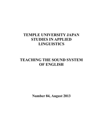 TEMPLE UNIVERSITY JAPAN
STUDIES IN APPLIED
LINGUISTICS
TEACHING THE SOUND SYSTEM
OF ENGLISH
Number 84, August 2013
 