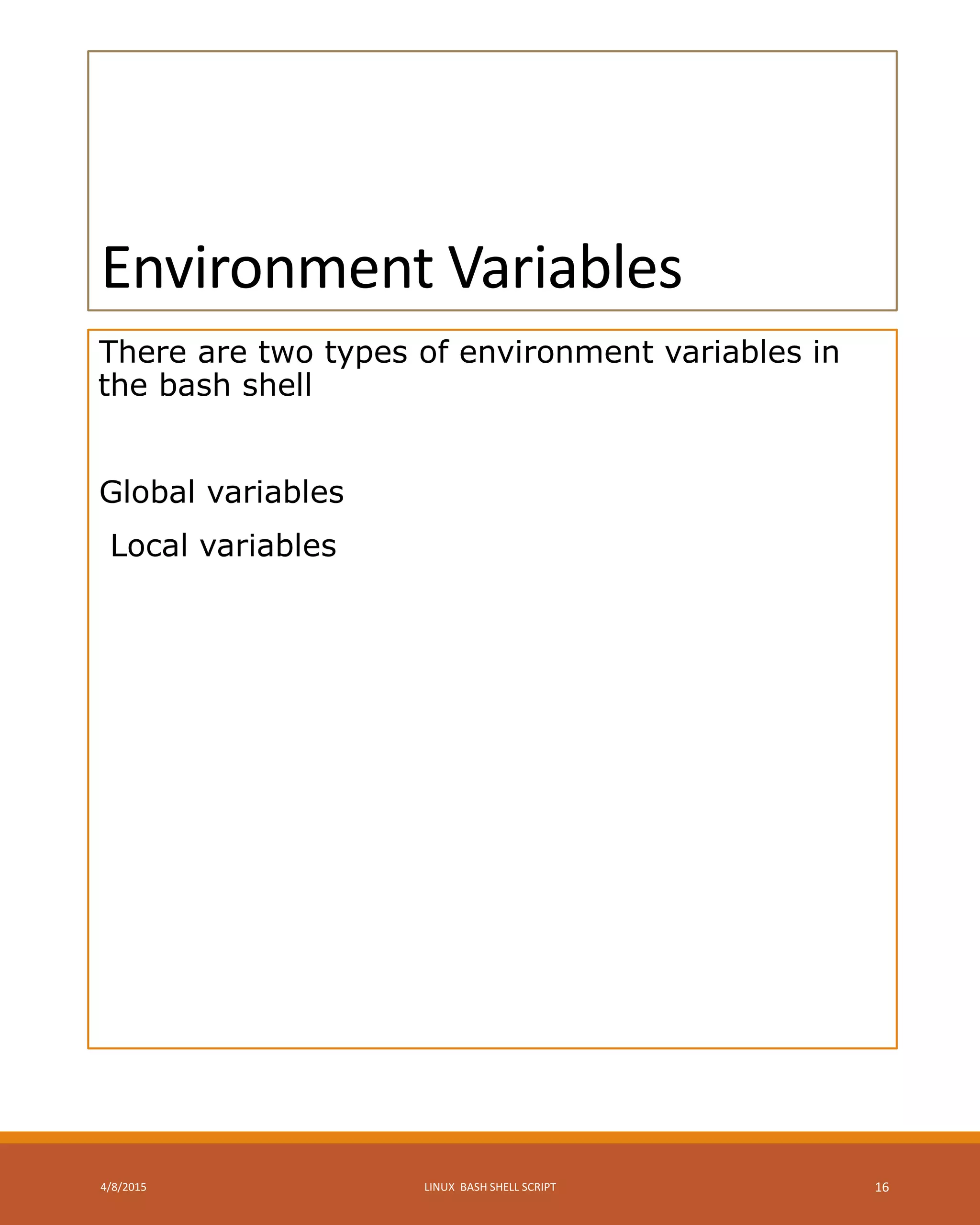 Environment Variables
There are two types of environment variables in
the bash shell
Global variables
Local variables
4/8/2015 LINUX BASH SHELL SCRIPT 16
 