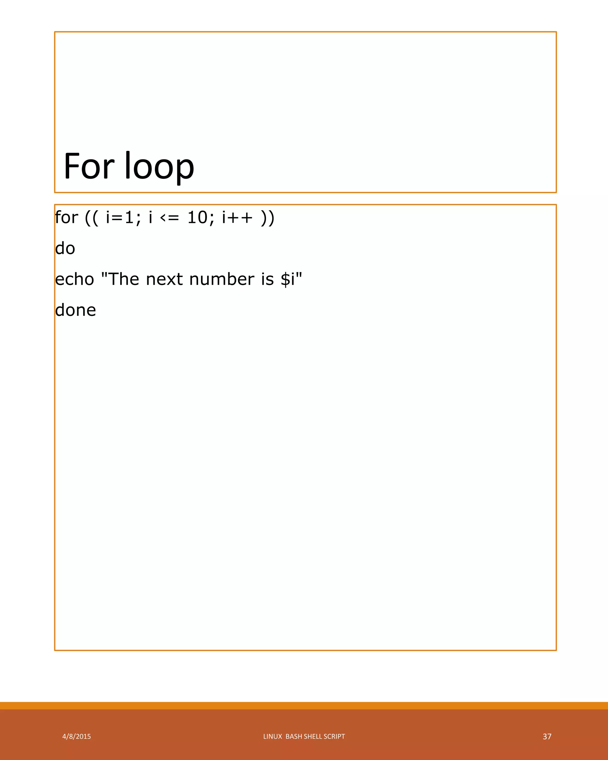 For loop
for (( i=1; i ‹= 10; i++ ))
do
echo "The next number is $i"
done
4/8/2015 LINUX BASH SHELL SCRIPT 37
 