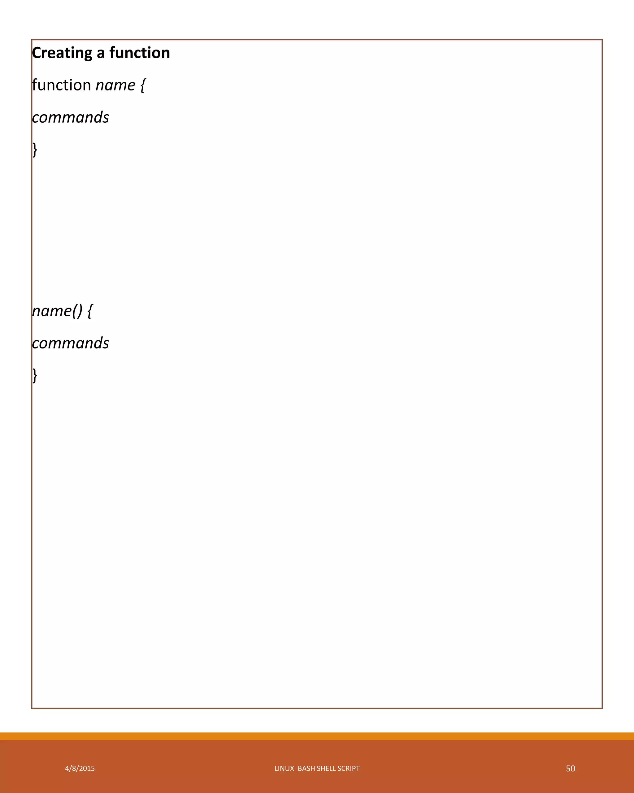 Creating a function
function name {
commands
}
name() {
commands
}
4/8/2015 LINUX BASH SHELL SCRIPT 50
 