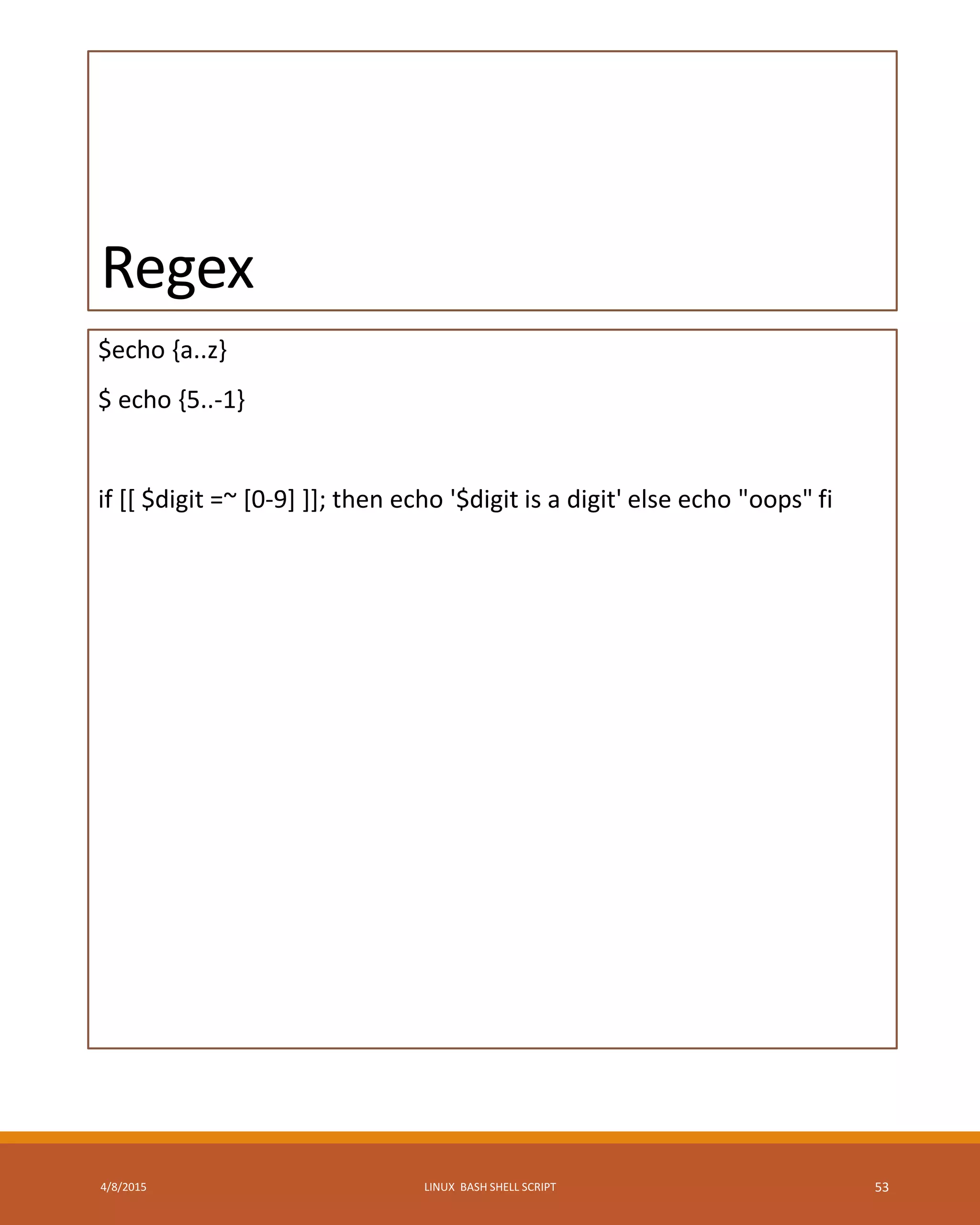 Regex
$echo {a..z}
$ echo {5..-1}
if [[ $digit =~ [0-9] ]]; then echo '$digit is a digit' else echo "oops" fi
4/8/2015 LINUX BASH SHELL SCRIPT 53
 