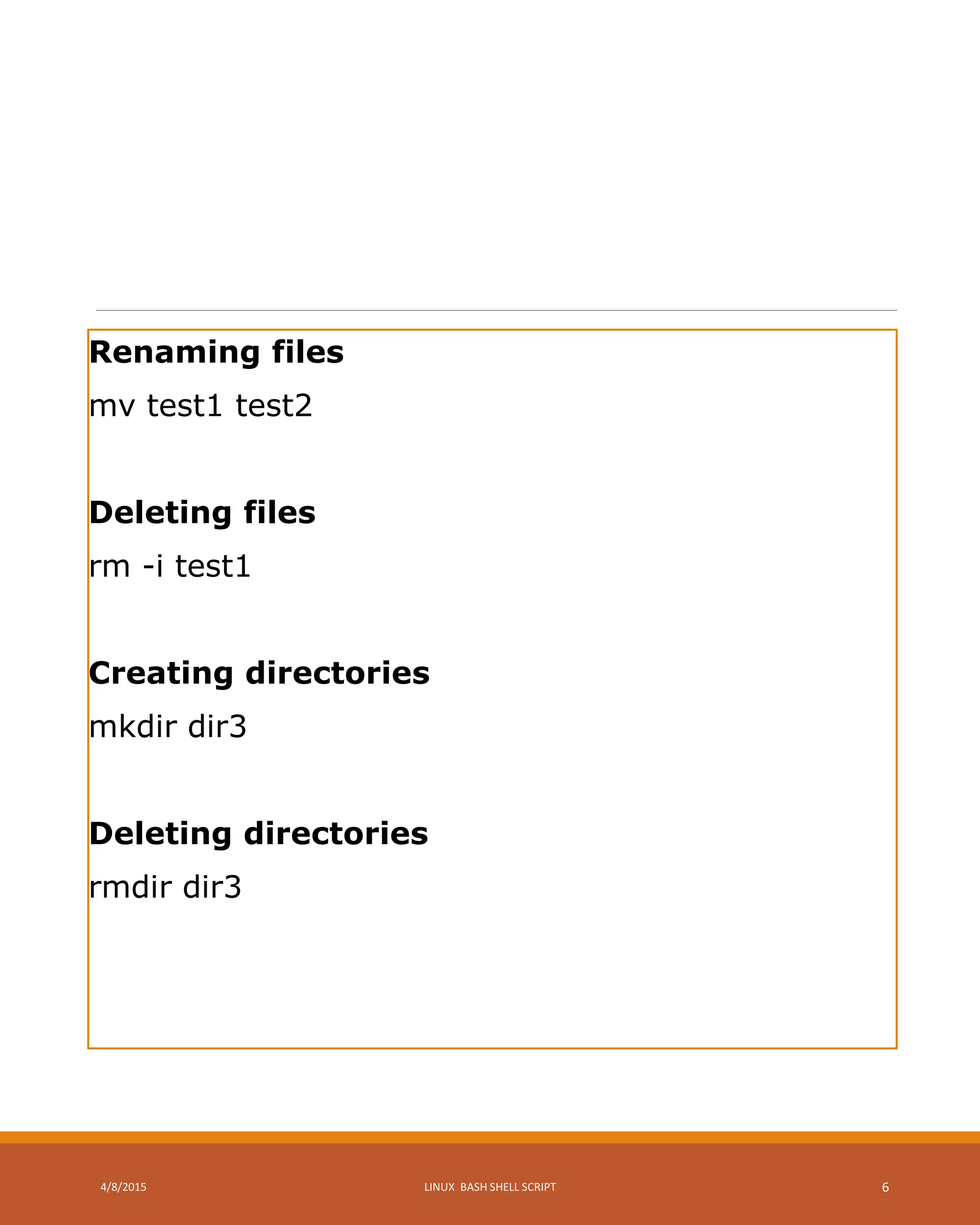 Renaming files
mv test1 test2
Deleting files
rm -i test1
Creating directories
mkdir dir3
Deleting directories
rmdir dir3
4/8/2015 LINUX BASH SHELL SCRIPT 6
 