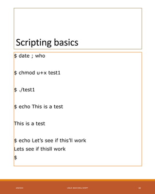 Scripting basics
$ date ; who
$ chmod u+x test1
$ ./test1
$ echo This is a test
This is a test
$ echo Let’s see if this’ll work
Lets see if thisll work
$
4/8/2015 LINUX BASH SHELL SCRIPT 18
 