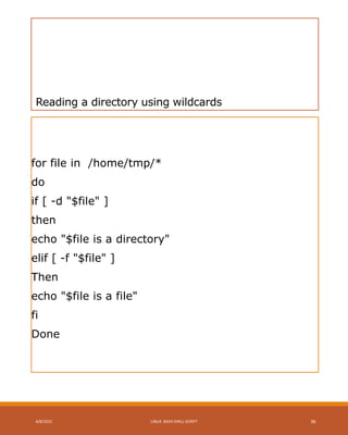 Reading a directory using wildcards
for file in /home/tmp/*
do
if [ -d "$file" ]
then
echo "$file is a directory"
elif [ -f "$file" ]
Then
echo "$file is a file"
fi
Done
4/8/2015 LINUX BASH SHELL SCRIPT 36
 
