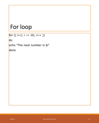 For loop
for (( i=1; i ‹= 10; i++ ))
do
echo "The next number is $i"
done
4/8/2015 LINUX BASH SHELL SCRIPT 37
 