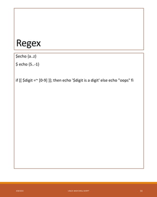Regex
$echo {a..z}
$ echo {5..-1}
if [[ $digit =~ [0-9] ]]; then echo '$digit is a digit' else echo "oops" fi
4/8/2015 LINUX BASH SHELL SCRIPT 53
 