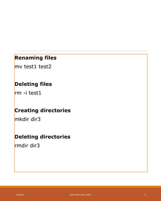 Renaming files
mv test1 test2
Deleting files
rm -i test1
Creating directories
mkdir dir3
Deleting directories
rmdir dir3
4/8/2015 LINUX BASH SHELL SCRIPT 6
 
