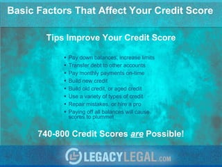 Basic Factors That Affect Your Credit Score ,[object Object],[object Object],[object Object],[object Object],[object Object],[object Object],[object Object],[object Object],Tips Improve Your Credit Score 740-800 Credit Scores  are  Possible! 