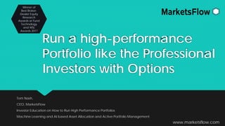 Run a high-performance
Portfolio like the Professional
Investors with Options
Tom Nash,
CEO, MarketsFlow
Investor Education on How to Run High Performance Portfolios
Machine Learning and AI based Asset Allocation and Active Portfolio Management
www.marketsflow.com
Winner of
Best Broker-
Dealer Equity
Research
Awards at Fund
Technology
and WSL
Awards 2017
 