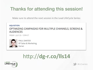 #LLCseries	
  
Thanks for attending this session!!
Make	
  sure	
  to	
  a>end	
  the	
  next	
  session	
  in	
  the	
  Lead	
  LifeCycle	
  Series:	
  
h>p://dg-­‐r.co/lls14	
  
 