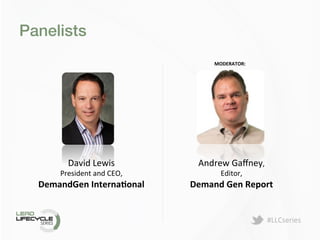 #LLCseries	
  
Panelists!
MODERATOR:	
  
	
  
David	
  Lewis	
  	
  
President	
  and	
  CEO,	
  
DemandGen	
  InternaLonal	
  	
  
	
  
Andrew	
  Gaﬀney,	
  	
  
Editor,	
  
Demand	
  Gen	
  Report	
  
	
  
 