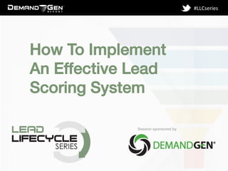 Session sponsored by!
#LLCseries	
  
How To Implement !
An Effective Lead !
Scoring System!
 