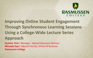 Improving Online Student Engagement
Through Synchronous Learning Sessions
Using a College-Wide Lecture Series
Approach
Heather Zink / Manager, Hybrid Classroom Delivery
Miranda Dyer/ Adjunct Faculty, School of Business
Rasmussen College
 