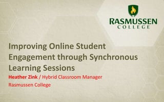 Improving Online Student
Engagement through Synchronous
Learning Sessions
Heather Zink / Hybrid Classroom Manager
Rasmussen College
 