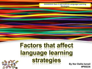 GGGE6533 Sem 2 (2013/2014) Language Learning
Strategies
By Nor Dalila Ismail
#P69236
 
