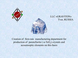Creation of first-rate manufacturing department for
production of paratellurite ( α-TeO2) crystals and
acoustooptic elements on this basis
LLC «GRAVITON»
Tver, RUSSIA
 