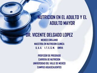 NUTRICION EN EL ADULTO Y EL
             ADULTO MAYOR

DR. VICENTE DELGADO LOPEZ
            MEDICO CIRUJANO
    MAESTRIA EN NUTRICION CLINICA
     U. A. A. I. T. E. S. M. UNIVA

        PROFESOR DE PREGRADO
        CARRERA DE NUTRICION
   UNIVERSIDAD DEL VALLE DE MEXICO
       CAMPUS AGUASCALIENTES
 