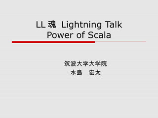 LL 魂 Lightning Talk
Power of Scala
筑波大学大学院
水島　宏太
 