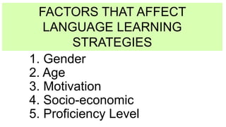 1. Gender
2. Age
3. Motivation
4. Socio-economic
5. Proficiency Level
FACTORS THAT AFFECT
LANGUAGE LEARNING
STRATEGIES
 