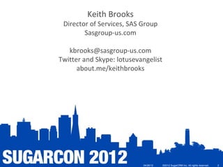 Keith Brooks
 Director of Services, SAS Group
        Sasgroup-us.com

   kbrooks@sasgroup-us.com
Twitter and Skype: lotusevangelist
      about.me/keithbrooks




                           04/26/12   ©2012 SugarCRM Inc. All rights reserved.   2
 