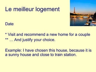 Le meilleur logement Date * Visit and recommend a new home for a couple ** … And justify your choice. Example: I have chosen this house, because it is a sunny house and close to train station. 
