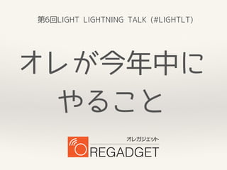 第6回LIGHT LIGHTNING TALK (#LIGHTLT)
オレが今年中に
やること
 
