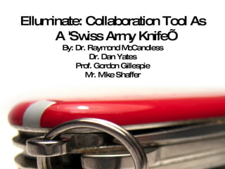 Elluminate: Collaboration Tool As A 'Swiss Army Knife’ By: Dr. Raymond McCandless Dr. Dan Yates Prof. Gordon Gillespie Mr. Mike Shaffer 