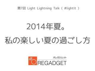 第7回 Light Lightning Talk ( #lightlt )
2014年夏。
私の楽しい夏の過ごし方
 