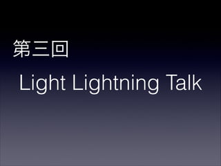 第三回 
Light Lightning Talk
 