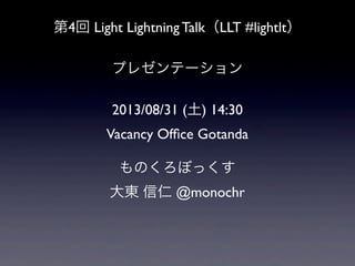 第4回 Light Lightning Talk（LLT #lightlt）
プレゼンテーション
2013/08/31 (土) 14:30
Vacancy Ofﬁce Gotanda
ものくろぼっくす
大東 信仁 @monochr
 