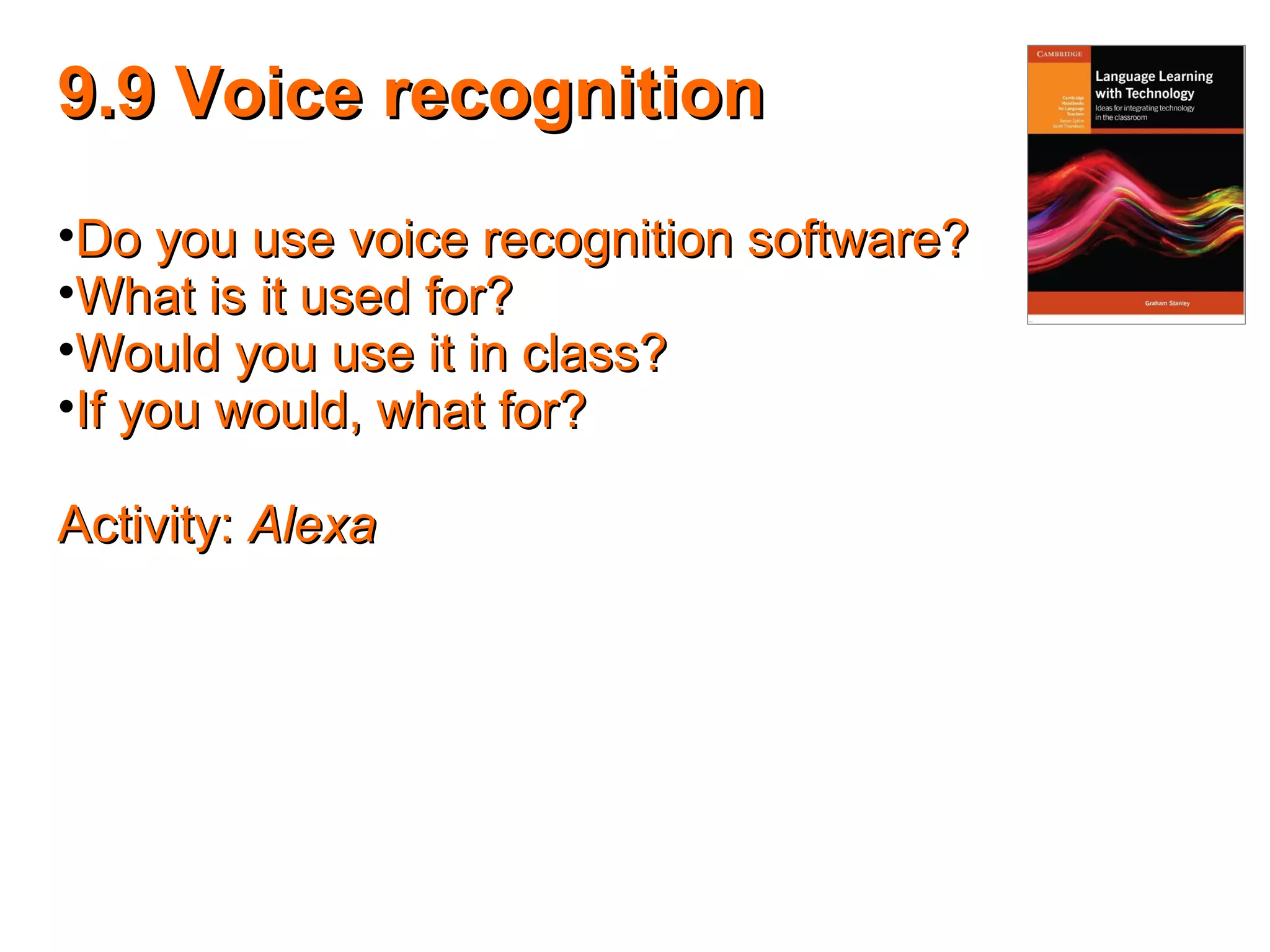 9.9 Voice recognition9.9 Voice recognition
•Do you use voice recognition software?Do you use voice recognition software?
•What is it used for?What is it used for?
•Would you use it in class?Would you use it in class?
•If you would, what for?If you would, what for?
Activity:Activity: AlexaAlexa
 