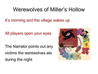 Werewolves of Miller’s Hollow
It’s morning and the village wakes up
All players open your eyes
The Narrator points out any
victims the werewolves ate
during the night
 