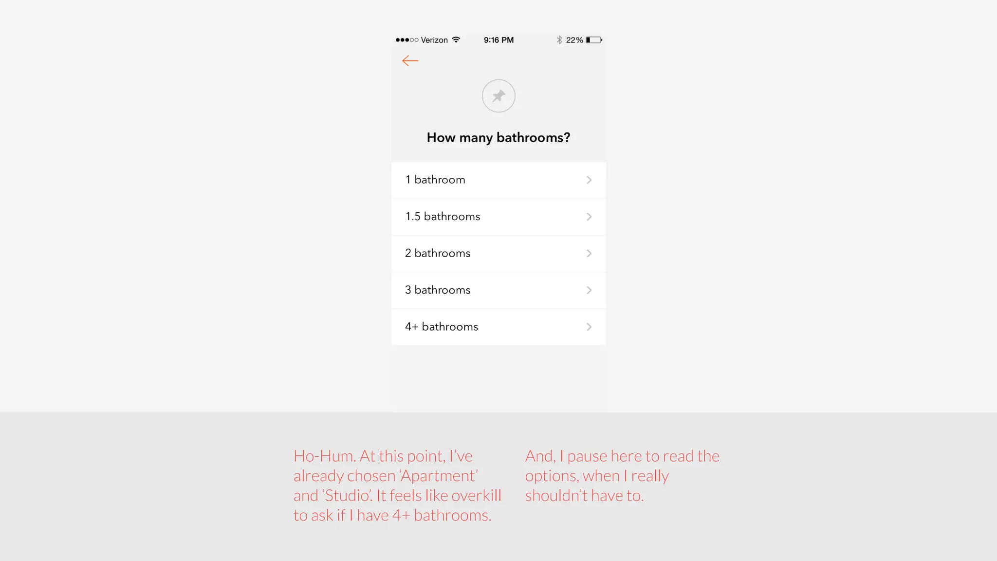 Ho-Hum. At this point, I’ve 
already chosen ‘Apartment’ 
and ‘Studio’. It feels like overkill 
to ask if I have 4+ bathrooms. 
And, I pause here to read the 
options, when I really 
shouldn’t have to. 
 