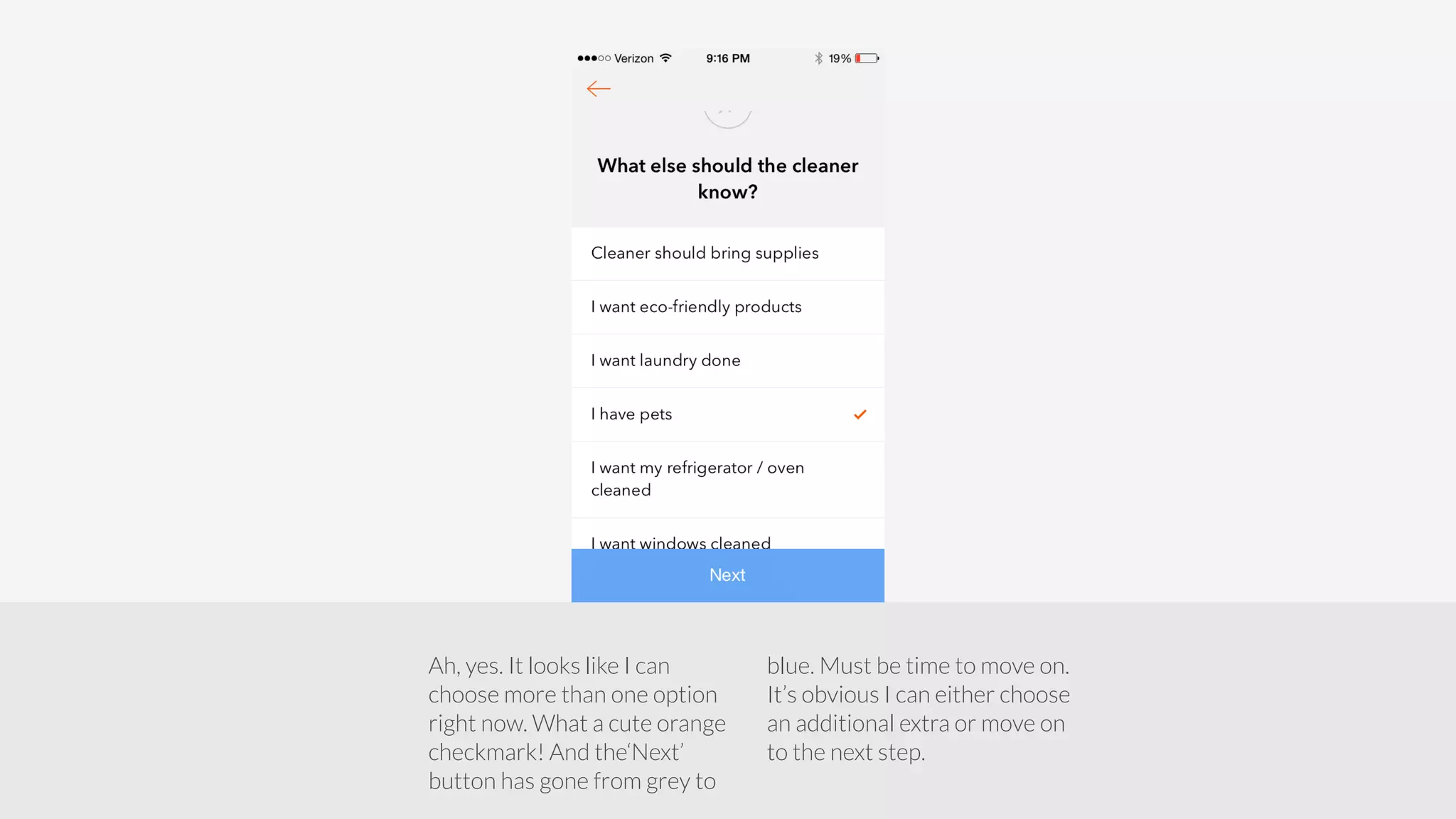 Ah, yes. It looks like I can 
choose more than one option 
right now. What a cute orange 
checkmark! And the‘Next’ 
button has gone from grey to 
blue. Must be time to move on. 
It’s obvious I can either choose 
an additional extra or move on 
to the next step. 
 