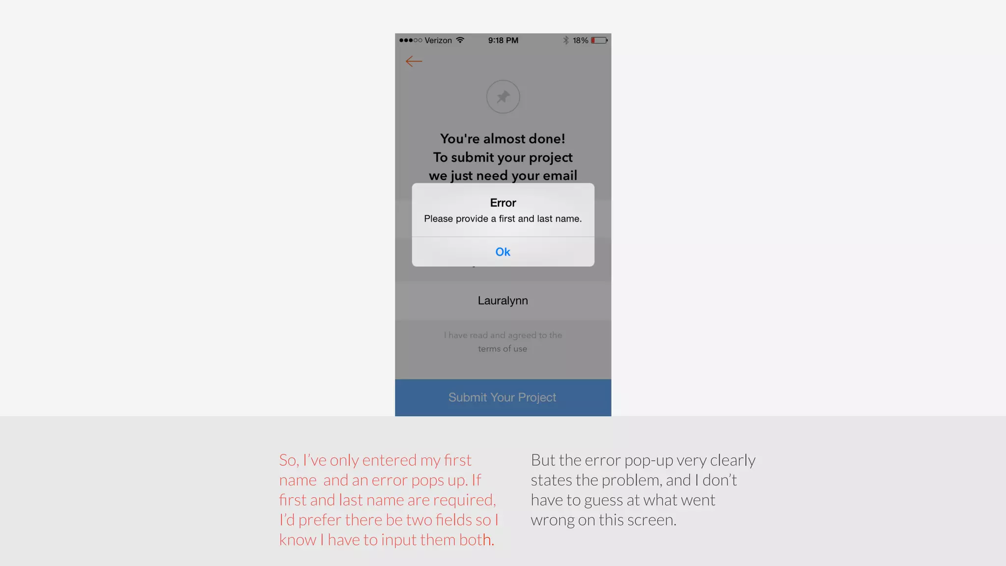 So, I’ve only entered my first 
name and an error pops up. If 
first and last name are required, 
I’d prefer there be two fields so I 
know I have to input them both. 
But the error pop-up very clearly 
states the problem, and I don’t 
have to guess at what went 
wrong on this screen. 
 