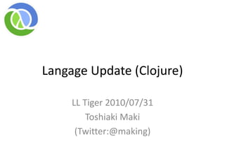 Langage Update (Clojure) LL Tiger 2010/07/31 Toshiaki Maki  (Twitter:@making) 