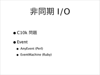 I/O

• C10k
• Event
 • AnyEvent (Perl)
 • EventMachine (Ruby)
 