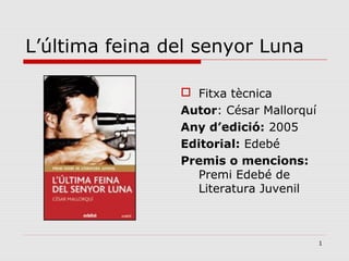 1
L’última feina del senyor Luna
 Fitxa tècnica
Autor: César Mallorquí
Any d’edició: 2005
Editorial: Edebé
Premis o mencions:
Premi Edebé de
Literatura Juvenil
 