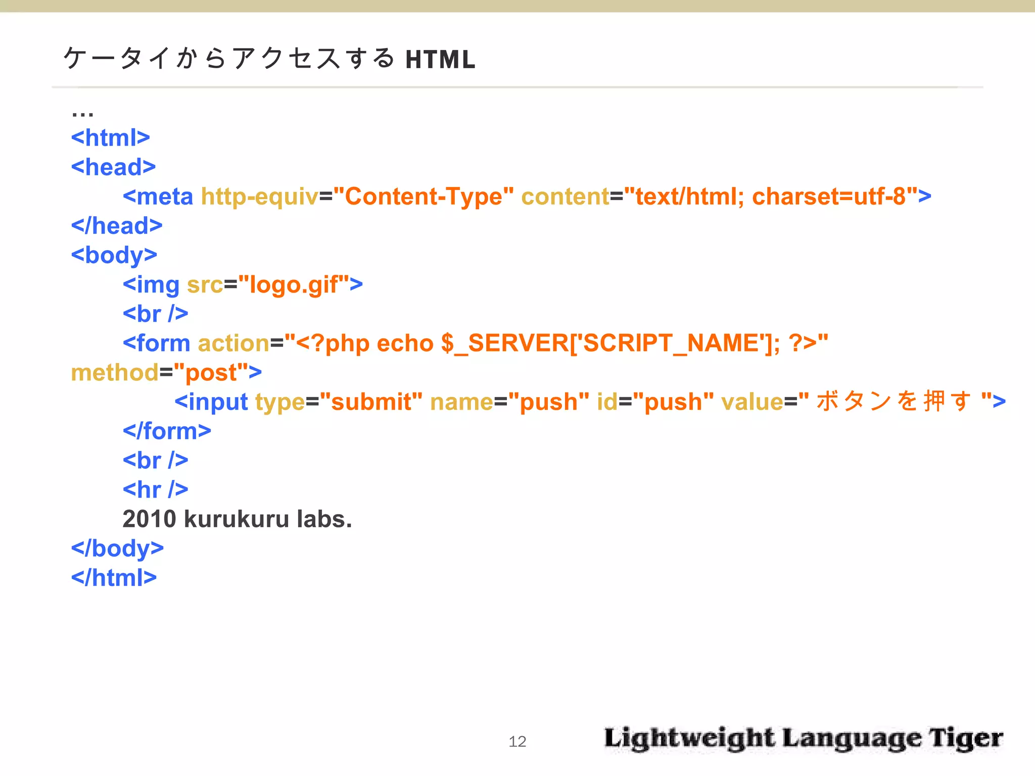 ケータイからアクセスする HTML … <html> <head> <meta  http-equiv = "Content-Type"  content = "text/html; charset=utf-8" > </head> <body> <img  src = "logo.gif" > <br /> <form  action = "<?php echo $_SERVER['SCRIPT_NAME']; ?>"  method = "post" > <input  type = "submit"   name = "push"   id = "push"   value = " ボタンを押す " > </form> <br /> <hr /> 2010 kurukuru labs. </body> </html> 